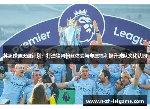 英超球迷忠诚计划:打造独特粉丝体验与专属福利提升球队文化认同 英超球迷忠诚计划:打造独特粉丝体验与专属福利提升球队文化认同