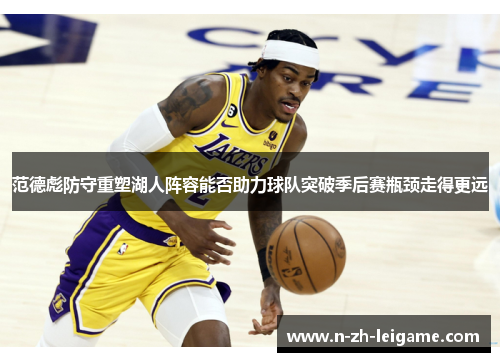 范德彪防守重塑湖人阵容能否助力球队突破季后赛瓶颈走得更远 范德彪防守重塑湖人阵容能否助力球队突破季后赛瓶颈走得更远