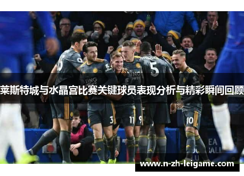 莱斯特城与水晶宫比赛关键球员表现分析与精彩瞬间回顾