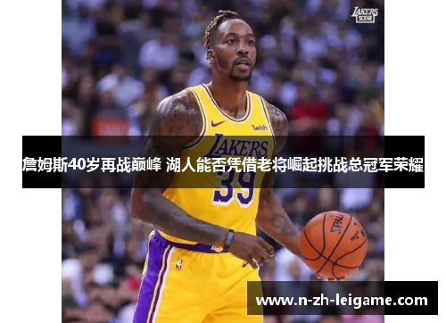 詹姆斯40岁再战巅峰 湖人能否凭借老将崛起挑战总冠军荣耀