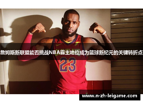 詹姆斯新联盟能否挑战NBA霸主地位成为篮球新纪元的关键转折点 詹姆斯新联盟能否挑战NBA霸主地位成为篮球新纪元的关键转折点