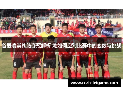 谷爱凌崇礼站夺冠解析 她如何应对比赛中的变数与挑战