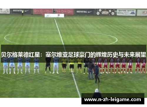 贝尔格莱德红星：塞尔维亚足球豪门的辉煌历史与未来展望