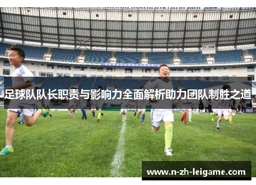 足球队队长职责与影响力全面解析助力团队制胜之道 足球队队长职责与影响力全面解析助力团队制胜之道