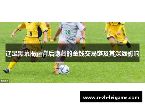 辽足黑幕揭露背后隐藏的金钱交易链及其深远影响 辽足黑幕揭露背后隐藏的金钱交易链及其深远影响
