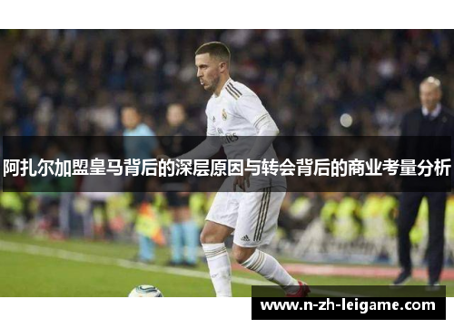 阿扎尔加盟皇马背后的深层原因与转会背后的商业考量分析