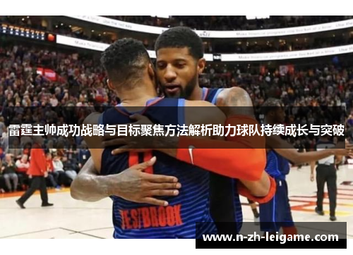 雷霆主帅成功战略与目标聚焦方法解析助力球队持续成长与突破 雷霆主帅成功战略与目标聚焦方法解析助力球队持续成长与突破