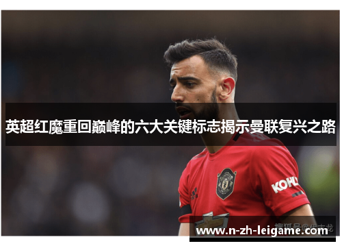 英超红魔重回巅峰的六大关键标志揭示曼联复兴之路 英超红魔重回巅峰的六大关键标志揭示曼联复兴之路