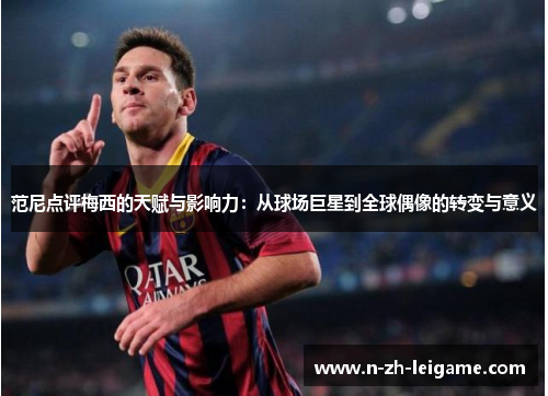 范尼点评梅西的天赋与影响力:从球场巨星到全球偶像的转变与意义 范尼点评梅西的天赋与影响力:从球场巨星到全球偶像的转变与意义