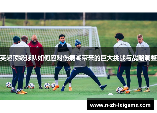 英超顶级球队如何应对伤病潮带来的巨大挑战与战略调整 英超顶级球队如何应对伤病潮带来的巨大挑战与战略调整
