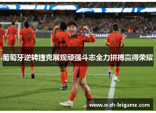 葡萄牙逆转捷克展现顽强斗志全力拼搏赢得荣耀