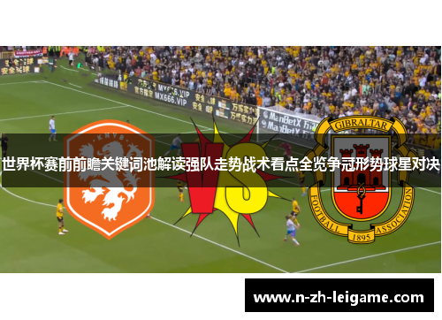 世界杯赛前前瞻关键词池解读强队走势战术看点全览争冠形势球星对决