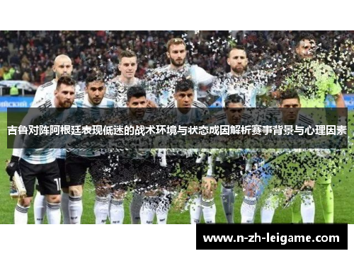 吉鲁对阵阿根廷表现低迷的战术环境与状态成因解析赛事背景与心理因素
