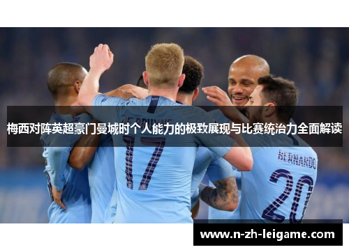 梅西对阵英超豪门曼城时个人能力的极致展现与比赛统治力全面解读