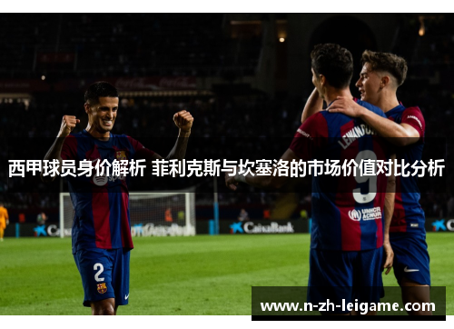 西甲球员身价解析 菲利克斯与坎塞洛的市场价值对比分析 西甲球员身价解析 菲利克斯与坎塞洛的市场价值对比分析