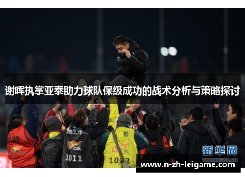 谢晖执掌亚泰助力球队保级成功的战术分析与策略探讨 谢晖执掌亚泰助力球队保级成功的战术分析与策略探讨