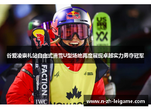 谷爱凌崇礼站自由式滑雪U型场地再度展现卓越实力勇夺冠军 谷爱凌崇礼站自由式滑雪U型场地再度展现卓越实力勇夺冠军