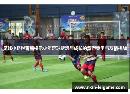 足球小将世青篇揭示少年足球梦想与成长的激烈竞争与友情挑战 足球小将世青篇揭示少年足球梦想与成长的激烈竞争与友情挑战