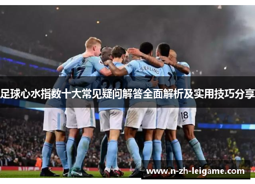 足球心水指数十大常见疑问解答全面解析及实用技巧分享 足球心水指数十大常见疑问解答全面解析及实用技巧分享