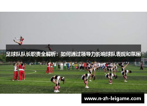 足球队队长职责全解析:如何通过领导力影响球队表现和氛围 足球队队长职责全解析:如何通过领导力影响球队表现和氛围