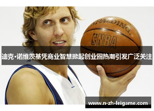 迪克·诺维茨基凭商业智慧掀起创业圈热潮引发广泛关注 迪克·诺维茨基凭商业智慧掀起创业圈热潮引发广泛关注