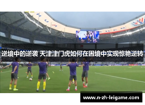 逆境中的逆袭 天津津门虎如何在困境中实现惊艳逆转