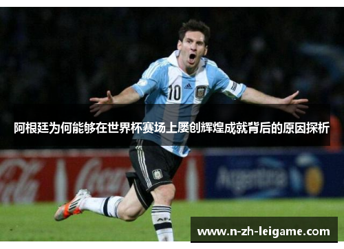 阿根廷为何能够在世界杯赛场上屡创辉煌成就背后的原因探析 阿根廷为何能够在世界杯赛场上屡创辉煌成就背后的原因探析