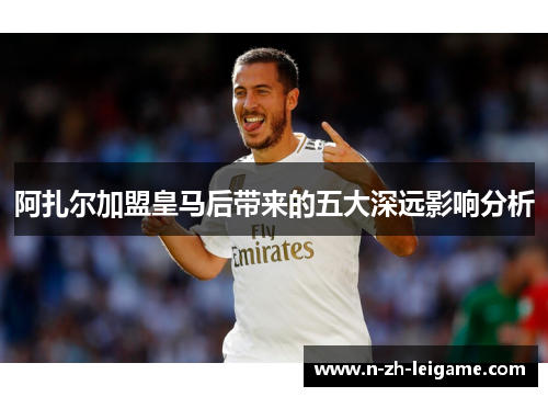 阿扎尔加盟皇马后带来的五大深远影响分析 阿扎尔加盟皇马后带来的五大深远影响分析