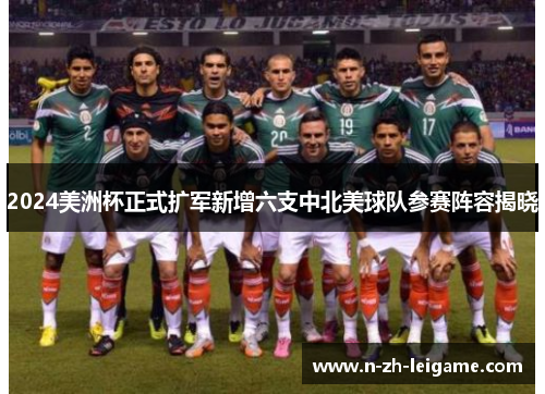 2024美洲杯正式扩军新增六支中北美球队参赛阵容揭晓 2024美洲杯正式扩军新增六支中北美球队参赛阵容揭晓