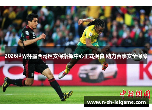2026世界杯墨西哥区安保指挥中心正式揭幕 助力赛事安全保障 2026世界杯墨西哥区安保指挥中心正式揭幕 助力赛事安全保障