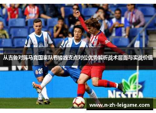 从吉鲁对阵马竞国家队看锋线支点对位优势解析战术层面与实战价值 从吉鲁对阵马竞国家队看锋线支点对位优势解析战术层面与实战价值