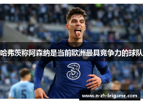 哈弗茨称阿森纳是当前欧洲最具竞争力的球队 哈弗茨称阿森纳是当前欧洲最具竞争力的球队