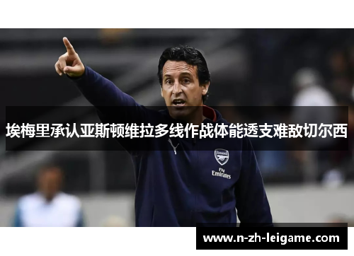 埃梅里承认亚斯顿维拉多线作战体能透支难敌切尔西 埃梅里承认亚斯顿维拉多线作战体能透支难敌切尔西