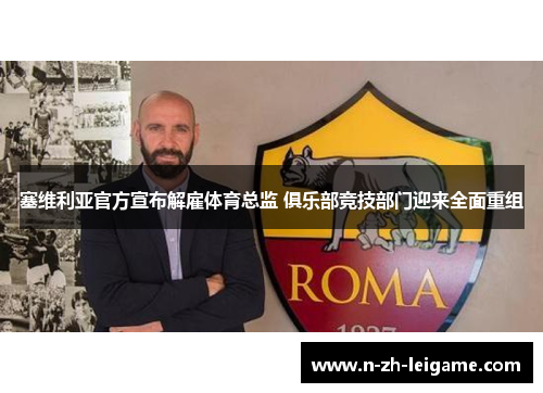 塞维利亚官方宣布解雇体育总监 俱乐部竞技部门迎来全面重组 塞维利亚官方宣布解雇体育总监 俱乐部竞技部门迎来全面重组