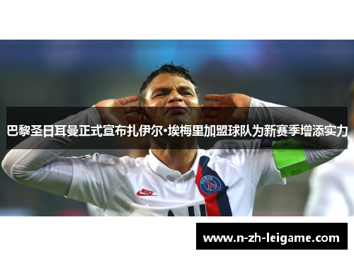 巴黎圣日耳曼正式宣布扎伊尔·埃梅里加盟球队为新赛季增添实力