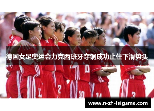 德国女足奥运会力克西班牙夺铜成功止住下滑势头