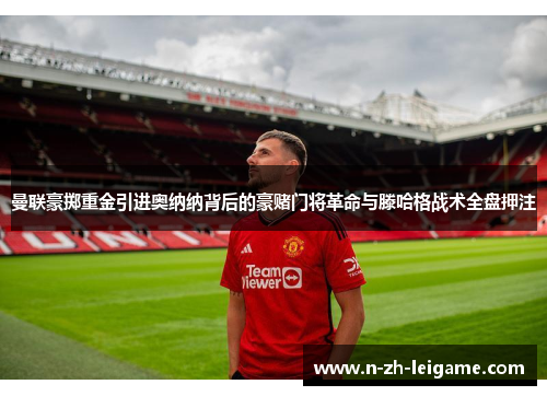 曼联豪掷重金引进奥纳纳背后的豪赌门将革命与滕哈格战术全盘押注 曼联豪掷重金引进奥纳纳背后的豪赌门将革命与滕哈格战术全盘押注