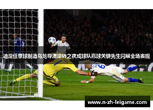 迪涅任意球制造乌龙导演逆转之夜成球队赢球关键先生闪耀全场表现 迪涅任意球制造乌龙导演逆转之夜成球队赢球关键先生闪耀全场表现