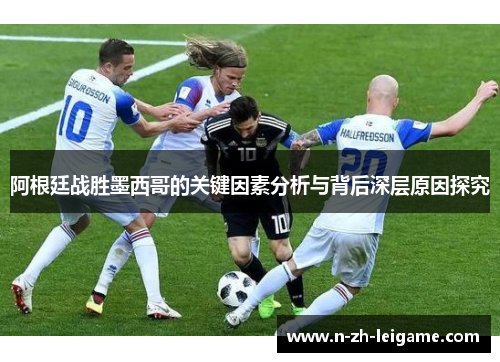 阿根廷战胜墨西哥的关键因素分析与背后深层原因探究