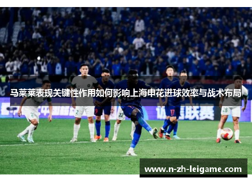 马莱莱表现关键性作用如何影响上海申花进球效率与战术布局