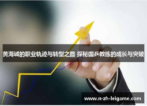 黄海诚的职业轨迹与转型之路 探秘国乒教练的成长与突破