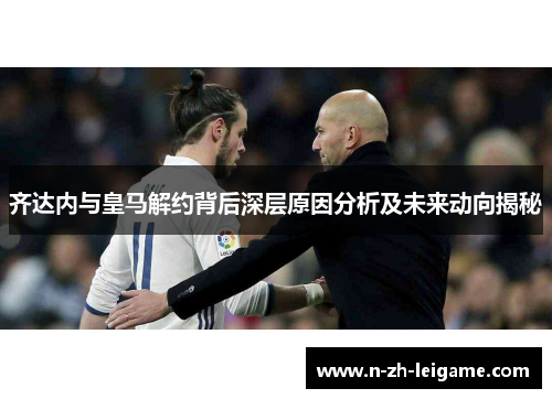 齐达内与皇马解约背后深层原因分析及未来动向揭秘