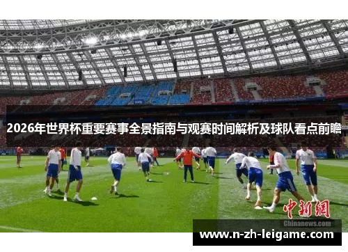 2026年世界杯重要赛事全景指南与观赛时间解析及球队看点前瞻