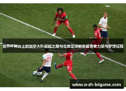 世界杯舞台上的加拿大队崛起之路与北美足球新希望青春力量与梦想征程