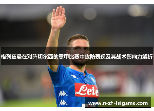 格列兹曼在对阵切尔西的意甲比赛中攻防表现及其战术影响力解析