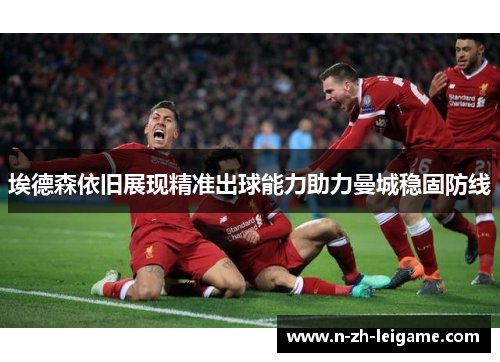 埃德森依旧展现精准出球能力助力曼城稳固防线 埃德森依旧展现精准出球能力助力曼城稳固防线