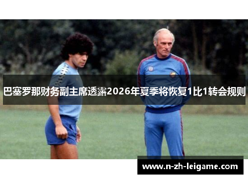 巴塞罗那财务副主席透露2026年夏季将恢复1比1转会规则 巴塞罗那财务副主席透露2026年夏季将恢复1比1转会规则