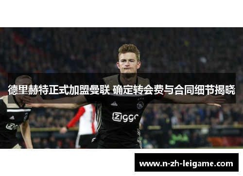 德里赫特正式加盟曼联 确定转会费与合同细节揭晓 德里赫特正式加盟曼联 确定转会费与合同细节揭晓
