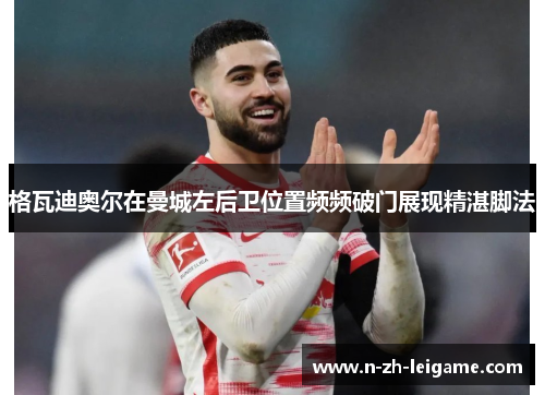 格瓦迪奥尔在曼城左后卫位置频频破门展现精湛脚法 格瓦迪奥尔在曼城左后卫位置频频破门展现精湛脚法