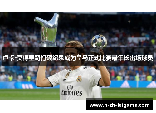 卢卡·莫德里奇打破纪录成为皇马正式比赛最年长出场球员 卢卡·莫德里奇打破纪录成为皇马正式比赛最年长出场球员